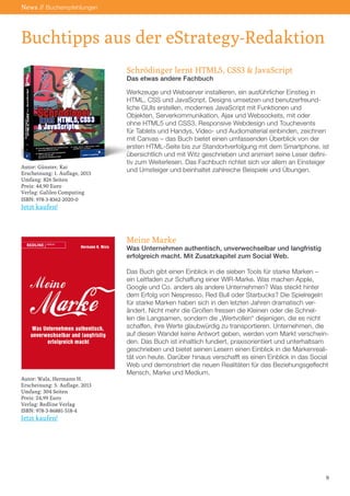 News // Buchempfehlungen

Buchtipps aus der eStrategy-Redaktion
Schrödinger lernt HTML5, CSS3 & JavaScript
Das etwas andere Fachbuch

Autor: Günster, Kai
Erscheinung: 1. Auflage, 2013
Umfang: 826 Seiten
Preis: 44,90 Euro
Verlag: Galileo Computing
ISBN: 978-3-8362-2020-0

Werkzeuge und Webserver installieren, ein ausführlicher Einstieg in
HTML, CSS und JavaScript, Designs umsetzen und benutzerfreundliche GUIs erstellen, modernes JavaScript mit Funktionen und
Objekten, Serverkommunikation, Ajax und Websockets, mit oder
ohne HTML5 und CSS3, Responsive Webdesign und Touchevents
für Tablets und Handys, Video- und Audiomaterial einbinden, zeichnen
mit Canvas – das Buch bietet einen umfassenden Überblick von der
ersten HTML-Seite bis zur Standortverfolgung mit dem Smartphone, ist
übersichtlich und mit Witz geschrieben und animiert seine Leser definitiv zum Weiterlesen. Das Fachbuch richtet sich vor allem an Einsteiger
und Umsteiger und beinhaltet zahlreiche Beispiele und Übungen.

Jetzt kaufen!

Meine Marke

Was Unternehmen authentisch, unverwechselbar und langfristig
erfolgreich macht. Mit Zusatzkapitel zum Social Web.

Autor: Wala, Hermann H.
Erscheinung: 5. Auflage, 2013
Umfang: 304 Seiten
Preis: 24,99 Euro
Verlag: Redline Verlag
ISBN: 978-3-86881-518-4

Das Buch gibt einen Einblick in die sieben Tools für starke Marken –
ein Leitfaden zur Schaffung einer WIR-Marke. Was machen Apple,
Google und Co. anders als andere Unternehmen? Was steckt hinter
dem Erfolg von Nespresso, Red Bull oder Starbucks? Die Spielregeln
für starke Marken haben sich in den letzten Jahren dramatisch verändert. Nicht mehr die Großen fressen die Kleinen oder die Schnellen die Langsamen, sondern die „Wertvollen“ diejenigen, die es nicht
schaffen, ihre Werte glaubwürdig zu transportieren. Unternehmen, die
auf diesen Wandel keine Antwort geben, werden vom Markt verschwinden. Das Buch ist inhaltlich fundiert, praxisorientiert und unterhaltsam
geschrieben und bietet seinen Lesern einen Einblick in die Markenrealität von heute. Darüber hinaus verschafft es einen Einblick in das Social
Web und demonstriert die neuen Realitäten für das Beziehungsgeflecht
Mensch, Marke und Medium.

Jetzt kaufen!

9

 