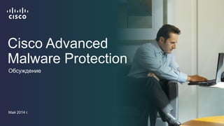 Cisco Advanced Malware Protection 
Обсуждение 
Май 2014 г.  
