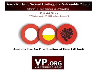 Editorial Slides
VP Watch, March 27, 2002, Volume 2, Issue 12
Ascorbic Acid, Wound Healing, and Vulnerable Plaque
Vitamin C; Pro-Collagen vs. Antioxidant
 
