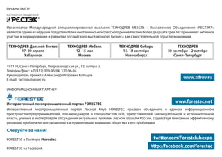 ОРГАНИЗАТОР

Организатор Международной специализированной выставки ТЕХНОДРЕВ МЕБЕЛЬ – Выставочное Объединение «РЕСТЭК®»,
является одним из ведущих представителей выставочно-конгрессного рынка России, более двадцати трех лет принимает активное
участие в формировании и развитии российского выставочного бизнеса как самостоятельной отрасли экономики.
ТЕХНОДРЕВ Дальний Восток
17–20 апреля
Хабаровск

ТЕХНОДРЕВ Мебель
12–15 мая
Москва

197110, Санкт-Петербург, Петрозаводская ул., 12, литера А
Телефон/факс: +7 (812) 320-96-94, 320-96-84
Руководитель проекта: Александр Игоревич Кольцов
E-mail: techles@restec.ru

ТЕХНОДРЕВ Сибирь
16–18 сентября
Новосибирск

ТЕХНОДРЕВ
30 сентября – 2 октября
Санкт-Петербург

www.tdrev.ru

ИНФОРМАЦИОННЫЙ ПАРТНЕР

Интерактивный лесопромышленный портал FORESTEC

www.forestec.net

Интерактивный лесопромышленный портал Лесной Клуб FORESTEC призван объединить в едином информационном
пространствепредпринимателей, топ-менеджеров и специалистов ЛПК, представителей законодательной и исполнительной
власти, ученых и экспертовдля обсуждения актуальных проблем лесной отрасли России, содействуя тем самым эффективному
решению проблем лесного комплекса и привлечению внимания общества к его проблемам.

Следуйте за нами!
FORESTEC в Твиттере #forestec
FORESTEC на Facebook

twitter.com/Forestclubexpo
http://facebook.com/forestec

 