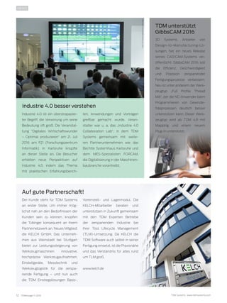 12 TDMessage 11-2016 TDM Systems · www.tdmsystems.com
NEWS
Industrie 4.0 ist ein überstrapazier-
ter Begriff, die Verwirrung um seine
Bedeutung oft groß. Die Veranstal-
tung “Digitales Wirtschaftswunder
– Optimal produzieren“ am 21. Juli
2016 am FZI (Forschungszentrum
Informatik) in Karlsruhe knüpfte
an dieser Stelle an. Die Besucher
erhielten neue Perspektiven auf
Industrie 4.0, indem das Thema
mit praktischen Erfahrungsberich-
ten, Anwendungen und Vorträgen
greifbar gemacht wurde. Veran-
stalter war u. a. das „Industrie 4.0
Collaboration Lab“, in dem TDM
Systems gemeinsam mit weite-
ren Partnerunternehmen wie das
Bechtle Systemhaus Karlsruhe und
dem MES-Spezialisten FORCAM,
die Digitalisierung in der Maschinen-
baubranche vorantreibt.
Auf gute Partnerschaft!
TDM unterstützt
GibbsCAM 2016
Industrie 4.0 besser verstehen
Der Kunde steht für TDM Systems
an erster Stelle. Um immer mög-
lichst nah an den Bedürfnissen der
Kunden sein zu können, knüpfen
die Tübinger konsequent an ihrem
Partnernetzwerk an. Neues Mitglied:
die KELCH GmbH. Das Unterneh-
men aus Weinstadt bei Stuttgart
bietet zur Leistungssteigerung von
Werkzeugmaschinen innovative,
hochpräzise Werkzeugaufnahmen,
Einstellgeräte, Messtechnik und
Werkzeuglogistik für die zerspa-
nende Fertigung – und nun auch
die TDM Einstiegslösungen Basis-,
Voreinstell- und Lagermodul. Die
KELCH-Mitarbeiter beraten und
unterstützen in Zukunft gemeinsam
mit den TDM Experten Betriebe
der zerspanenden Industrie bei
ihrer Tool Lifecycle Management
(TLM)-Umsetzung. Da KELCH die
TDM Software auch selbst in seiner
Fertigung einsetzt, ist die Praxisnähe
und das Verständnis für alles rund
um TLM groß.
www.kelch.de
Foto:FZIForschungszentrumInformatik
Foto:KELCHGmbHFoto:3DSystems/GibbsCAM
3D Systems, Anbieter von
Design-to-Manufacturing-Lö-
sungen, hat ein neues Release
seines CAD/CAM-Systems ver-
öffentlicht: GibbsCAM 2016 soll
die Effizienz, Geschwindigkeit
und Präzision zerspanender
Fertigungsprozesse verbessern.
Neu ist unter anderem der Werk-
zeugtyp „Full Profile Thread
Mill“, der die NC-Anwender beim
Programmieren von Gewinde-
fräsprozessen deutlich besser
unterstützen kann. Dieser Werk-
zeugtyp wird ab TDM 4.8 mit
Mapping und einem neuem
Plug-In unterstützt.
 