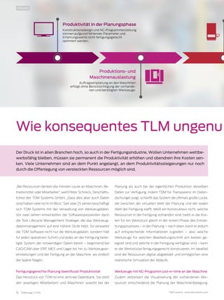 14 TDMessage 11-2016 TDM Systems · www.tdmsystems.com
Wie konsequentes TLM ungenu
Der Druck ist in allen Branchen hoch, so auch in der Fertigungsindustrie. Wollen Unternehmen wettbe-
werbsfähig bleiben, müssen sie permanent die Produktivität erhöhen und obendrein ihre Kosten sen-
ken. Viele Unternehmen sind an dem Punkt angelangt, an dem Produktivitätssteigerungen nur noch
durch die Offenlegung von versteckten Ressourcen möglich sind.
„Bei Ressourcen denken die meisten Leute an Maschinen, Be-
triebsmittel oder Mitarbeiter“, weiß Peter Schneck, Geschäfts-
führer der TDM Systems GmbH. „Dass dies aber auch Daten
sind, haben viele nicht im Blick.“ Seit über 25 Jahren beschäftigt
sich TDM Systems mit der Verwaltung von Werkzeugdaten.
Vor zwei Jahren entwickelten die Softwarespezialisten dann
die Tool Lifecycle Management Strategie, die das Werkzeug-
datenmanagement auf eine höhere Stufe hebt. So verwaltet
die TDM Software nicht nur die Werkzeugdaten, sondern hält
für jeden operativen Schritt und jedes an der Fertigung betei-
ligte System die notwendigen Daten bereit – beginnend bei
CAD/CAM über ERP, MES und Lager bis hin zu Werkzeugvor-
einstellungen und der Fertigung an der Maschine, wo endlich
die Späne fliegen.
Fertigungsgerechte Planung beeinflusst Produktivität
Das Herzstück von TDM ist eine zentrale Datenbank. Sie stellt
den jeweiligen Mitarbeitern und Maschinen sowohl bei der
Planung als auch bei der eigentlichen Produktion dieselben
Daten zur Verfügung. Indem TDM für Transparenz im Daten-
dschungel sorgt, schließt das System die oftmals große Lücke,
die zwischen der virtuellen Welt der Planung und der realen
Welt der Fertigung klafft. Weiß ein Konstrukteur nicht, welche
Ressourcen in der Fertigung vorhanden sind, treibt er die Kos-
ten für ein Werkstück gleich in der ersten Phase des Entste-
hungsprozesses – in der Planung – nach oben. Kann er jedoch
auf entsprechende Informationen zugreifen – also welche
Werkzeuge für welchen Bearbeitungsschritt am besten ge-
eignet sind und welche in der Fertigung verfügbar sind – kann
er die Werkstücke fertigungsgerecht konstruieren. Im Idealfall
sind die Ressourcen digital abgebildet und ermöglichen eine
realistische Simulation der Abläufe.
Werkzeuge mit NC-Programm just-in-time an der Maschine
Zudem verbessert die Visualisierung der vorhandenen Res-
sourcen entscheidend die Planung der Maschinenbelegung.
PRAXIS
Produktivität in der Planungsphase
Konstruktionsdesign und NC-Programmerstellung
können aufgrund fehlender Parameter und
Erfahrungswerte nicht fertigungsgerecht
optimiert werden.
Produktions- und
Maschinenauslastung
Auftragseinplanung an den Maschinen
erfolgt ohne Berücksichtigung der vorhande-
nen und benötigten Werkzeuge.
 