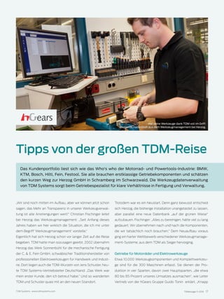 TDMessage 11-2016 17TDM Systems · www.tdmsystems.com
„Wir sind noch mitten im Aufbau, aber wir können jetzt schon
sagen, das Mehr an Transparenz in unserer Werkzeugverwal-
tung ist alle Anstrengungen wert!“ Christian Fischinger leitet
bei Herzog das Werkzeugmanagement: „Seit Anfang dieses
Jahres haben wir hier wirklich die Situation, die ich mir unter
dem Begriff ‘Werkzeugmanagement‘ vorstelle.“
Eigentlich hat sich Herzog schon vor langer Zeit auf die Reise
begeben. TDM hatte man sozusagen geerbt. 2002 übernahm
Herzog das Werk Sonnenbühl für die mechanische Fertigung
der C. & E. Fein GmbH, schwäbischer Traditionshersteller von
professionellen Elektrowerkzeugen für Handwerk und Indust-
rie. Dort liegen auch die TDM-Wurzeln von Jens Schuster, heu-
te TDM Systems-Vertriebsleiter Deutschland: „Das Werk war
mein erster Kunde, den ich betreut habe.“ Und so wanderten
TDM und Schuster quasi mit an den neuen Standort.
Trotzdem war es ein Neustart. Denn ganz bewusst entschied
sich Herzog, die bisherige Installation unangetastet zu lassen,
aber parallel eine neue Datenbank „auf der grünen Wiese“
aufzubauen. Fischinger: „Alles zu bereinigen, hätte viel zu lang
gedauert. Wir übernehmen nach und nach die Komponenten,
die wir tatsächlich noch brauchen.“ Dem Neuaufbau voraus
ging ein harter Wettbewerb verschiedener Werkzeugmanage-
ment-Systeme, aus dem TDM als Sieger hervorging.
Getriebe für Motorräder und Elektrowerkzeuge
Etwa 10.000 Werkzeugkomponenten und Komplettwerkzeu-
ge sind für die 300 Maschinen erfasst. Sie dienen der Pro-
duktion in vier Sparten, davon zwei Hauptsparten, „die etwa
80 bis 85 Prozent unseres Umsatzes ausmachen“, wie Leiter
Vertrieb von der hGears Gruppe Guido Tonin erklärt. „Knapp
Tipps von der großen TDM-Reise
Das Kundenportfolio liest sich wie das Who‘s who der Motorrad- und Powertools-Industrie: BMW,
KTM, Bosch, Hilti, Fein, Festool. Sie alle brauchen erstklassige Getriebekomponenten und schätzen
den kurzen Weg zur Herzog GmbH in Schramberg im Schwarzwald. Die Werkzeugdatenverwaltung
von TDM Systems sorgt beim Getriebespezialist für klare Verhältnisse in Fertigung und Verwaltung.
Hat seine Werkzeuge dank TDM voll im Griff:
Benjamin Haberstroh aus dem Werkzeugmanagement bei Herzog.
 