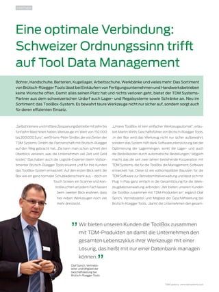 20 TDMessage 11-2016 TDM Systems · www.tdmsystems.com
PARTNER
Eine optimale Verbindung:
Schweizer Ordnungssinn trifft
auf Tool Data Management
Bohrer, Handschuhe, Batterien, Kugellager, Arbeitsschuhe, Werkbänke und vieles mehr: Das Sortiment
von Brütsch-Rüegger Tools lässt bei Einkäufern von Fertigungsunternehmen und Handwerksbetrieben
keine Wünsche offen. Damit alles seinen Platz hat und nichts verloren geht, bietet der TDM Systems-
Partner aus dem schweizerischen Urdorf auch Lager- und Regalsysteme sowie Schränke an. Neu im
Sortiment: das ToolBox-System. Es bewahrt teure Werkzeuge nicht nur sicher auf, sondern sorgt auch
für deren effizienten Einsatz.
„Unsere ToolBox ist kein einfacher Werkzeugautomat“, erläu-
tert Martin Wirth, Geschäftsführer von Brütsch-Rüegger Tools.
„In der Box wird das Werkzeug nicht nur sicher aufbewahrt,
sondern das System hilft dank Softwareunterstützung bei der
Optimierung der Lagermengen, senkt die Lager- und auch
die Bestellkosten durch automatische Bestellungen.“ Möglich
macht das die seit zwei Jahren bestehende Kooperation mit
TDM Systems, die für die ToolBox die Management-Software
entwickelt hat. Diese ist ein vollkompatibler Baustein für die
TDM Software zur Betriebsmittelverwaltung und lässt sich mit
Plug ’n Play ganz einfach in die Gesamtlösung für die Werk-
zeugdatenverwaltung anbinden. „Wir bieten unseren Kunden
die ToolBox zusammen mit TDM-Produkten an“, ergänzt Olaf
Sprich, Vertriebsleiter und Mitglied der Geschäftsleitung bei
Brütsch-Rüegger Tools, „damit die Unternehmen den gesam-
Wir bieten unseren Kunden die ToolBox zusammen
mit TDM-Produkten an damit die Unternehmen den
gesamten Lebenszyklus ihrer Werkzeuge mit einer
Lösung, das heißt mit nur einer Datenbank managen
können.
„SelbstkleinereundmittlereZerspanungsbetriebemit zehnbis
fünfzehn Maschinen haben Werkzeuge im Wert von 150.000
bis 300.000 Euro“, weiß Hans-Peter Sindler, der von Seiten der
TDM Systems GmbH die Partnerschaft mit Brütsch-Rüegger
auf den Weg gebracht hat. „Da kann man schon schnell den
Überblick verlieren, was die Unternehmen viel Zeit und Geld
kostet.“ Das haben auch die Logistik-Experten beim Vollsor-
timenter Brütsch-Rüegger Tools erkannt und für ihre Kunden
das ToolBox-System entwickelt: Auf den ersten Blick sieht die
Box wie ein ganz normaler Schubladenschrank aus – doch ein
Touch Screen, ein Scanner und Kon-
trollleuchten an jedem Fach lassen
beim zweiten Blick erahnen, dass
hier neben Werkzeugen noch viel
mehr drinsteckt.
Olaf Sprich, Vertriebs-
leiter und MItglied der
Geschäftsleitung bei
Brütsch-Rüegger Tools
 