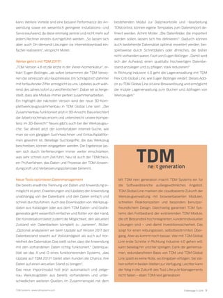 TDM Systems · www.tdmsystems.com TDMessage 11-2016 9
kann. Weitere Vorteile sind eine bessere Performance der An-
wendung sowie ein wesentlich geringerer Installations- und
Serviceaufwand, da diese einmalig zentral und nicht mehr auf
jedem Rechner einzeln durchgeführt werden. „So lassen sich
aber auch On-demand-Lösungen via Internetdownload ein-
facher realisieren“, verspricht Müller.
Weiter geht’s mit TDM 2017/1
„TDM Version 4.8 ist die letzte in der Vierer-Nomenklatur“, er-
klärt Eugen Bollinger, „ab sofort bekommen die TDM Versio-
nen die Jahreszahl als Hauptrelease. Ein Schrägstrich dahinter
mit fortlaufender Ziffer ermöglicht es uns, Updates auch wäh-
rend des Jahres sofort zu veröffentlichen“. Dabei sei sicherge-
stellt, dass alle Module immer perfekt zusammenarbeiten.
Ein Highlight der nächsten Version wird der neue 3D-Kom-
plettwerkzeugzusammenbau in TDM Global Line sein: „Der
Zusammenbau funktioniert jetzt in 3D-Ansicht. Das erleichtert
die Arbeit nochmals enorm und unterstreicht unsere Kompe-
tenz im 3D-Bereich!“ Neues gibt’s auch bei der Werkzeugsu-
che: Sie ähnelt jetzt der komfortablen Internet-Suche, wie
man sie von gängigen Suchmaschinen und Einkaufsplattfor-
men gewohnt ist. Beliebige Suchbegriffe, die das Werkzeug
beschreiben, können eingegeben werden. Die Ergebnisse las-
sen sich durch Verfeinerungen immer weiter einschränken,
was sehr schnell zum Ziel führt. Neu ist auch der TDMcheck,
ein Prüfverfahren, das Daten und Prozesse der TDM-Anwen-
dung prüft und Verbesserungspotenziale benennt.
Neue Tools optimieren Datenmanagement
Die bereits erwähnte Trennung von Daten und Anwendung er-
möglicht es jetzt, Erweiterungen und Updates der Anwendung
unabhängig von der Datenbank und den Daten einfach und
schnell durchzuführen. Auch das Downloaden von Werkzeug-
daten aus Katalogen oder aus dem TDM Daten- und Grafik-
generator geht wesentlich einfacher und flotter von der Hand.
Die Konstellation bietet zudem die Möglichkeit, den aktuellen
Zustand von Datenbanken komplett zu „sanieren“. Müller:
„Optional analysieren wir beim Update auf Version 2017 den
Datenbestand sowohl auf Vollständigkeit als auch auf Kor-
rektheit der Datensätze. Das stellt sicher, dass die Anwendung
mit den vorhandenen Daten richtig funktioniert.“ Datenqua-
lität sei das A und O eines funktionierenden Systems, „das
Update auf TDM 2017/1 bietet allen Kunden die Chance, ihre
Daten auf einen aktuellen Stand zu bringen“.
Das neue Importmodul holt jetzt automatisch und zielge-
nau Werkzeugdaten aus bereits vorhandenen und unter-
schiedlichen weiteren Quellen. Im Zusammenspiel mit dem
Mit TDM next generation macht TDM Systems ein für
die Softwarebranche außergewöhnliches Angebot.
TDM Global Line markiert die cloudbasierte Zukunft der
Werkzeugverwaltung mit browserbasierten Modulen,
schnellen Reaktionszeiten und besonders benutzer-
freundlichem Design. Gleichzeitig garantiert TDM Sys-
tems den Fortbestand der existierenden TDM Module,
die oft Bestandteil hochintegrierten, kundenindividueller
Lösungen sind – und damit Investitionssicherheit. Das
sorgt für einen reibungslosen, selbstbestimmten Über-
gang. Aber es kommt noch besser: Wer mit TDM Global
Line erste Schritte in Richtung Industrie 4.0 gehen will,
kann beliebig hin und her springen. Dank der gemeinsa-
men, redundanzfreien Basis von TDM und TDM Global
Line spielt es keine Rolle, wo Eingaben erfolgen. Sie ste-
hen sofort in beiden Welten zur Verfügung. Leichter kann
der Weg in die Zukunft des Tool Lifecycle Managements
nicht fallen – eben TDM next generation!
bestehenden Modul zur Datenkontrolle und -bearbeitung
TDMcontrol, können eigene Templates zum Datenimport de-
finiert werden. Achim Müller: „Die Datenfelder, die importiert
werden sollen, lassen sich frei definieren!“. Dadurch können
auch bestehende Datensätze optimal erweitert werden, bei-
spielsweise durch Schnittdaten oder ähnliches, die bisher
nicht vorhanden waren. Fazit von Eugen Bollinger: „Damit wird
sich der Aufwand, einen qualitativ hochwertigen Datenbe-
stand anzulegen und zu pflegen, stark reduzieren!“
In Richtung Industrie 4.0 geht die Lagerverwaltung mit TDM
Flex Crib Global Line, wie Eugen Bollinger erklärt: Dieses Add-
on zu TDM Global Line ist eine Browserlösung und ermöglicht
die mobile Lagerverwaltung zum Buchen und Abfragen von
Werkzeugen.“
 