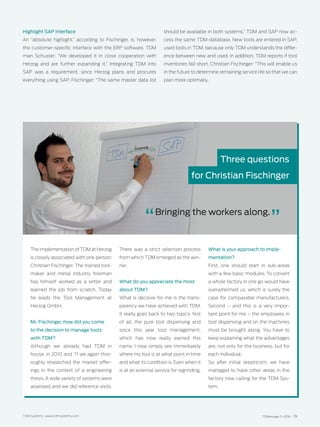 TDMessage 11-2016 19TDM Systems · www.tdmsystems.com
The implementation of TDM at ­Herzog
is closely associated with one person:
Christian Fischinger. The trained tool-
maker and metal industry foreman
has himself worked as a setter and
learned the job from scratch. Today
he leads the Tool Management at
Herzog GmbH.
Mr. Fischinger, how did you come
to the decision to manage tools
with TDM?
Although we already had TDM in
house, in 2010 and ’11 we again thor-
oughly researched the market offer-
ings in the context of a engineering
thesis. A wide variety of systems were
assessed and we did reference visits.
There was a strict selection process
from which TDM emerged as the win-
ner.
What do you appreciate the most
about TDM?
What is decisive for me is the trans-
parency we have achieved with TDM.
It really goes back to two topics: first
of all, the pure tool dispensing and
since this year tool management,
which has now really earned this
name. I now simply see immediately
where my tool is at what point in time
and what its condition is. Even when it
is at an external service for regrinding.
What is your approach to imple-
mentation?
First, one should start in sub-areas
with a few basic modules. To convert
a whole factory in one go would have
overwhelmed us, which is surely the
case for comparable manufacturers.
Second – and this is a very impor-
tant point for me – the employees in
tool dispensing and on the machines
must be brought along. You have to
keep explaining what the advantages
are, not only for the business, but for
each individual.
So after initial skepticism, we have
managed to have other areas in the
factory now calling for the TDM Sys-
tem.
Highlight SAP Interface
An “absolute highlight,” according to Fischinger, is, however,
the customer-specific interface with the ERP software. TDM
man Schuster: “We developed it in close cooperation with
Herzog and are further expanding it.” Integrating TDM into
SAP was a requirement, since Herzog plans and procures
everything using SAP. Fischinger: “The same master data list
should be available in both systems.” TDM and SAP now ac-
cess the same TDM-database. New tools are entered in SAP,
used tools in TDM, because only TDM understands the differ-
ence between new and used. In addition, TDM reports if tool
inventories fall short. Christian Fischinger: “This will enable us
in the future to determine remaining service life so that we can
plan more opti­mally.
Three questions
for Christian Fischinger
Bringing the workers along.
 