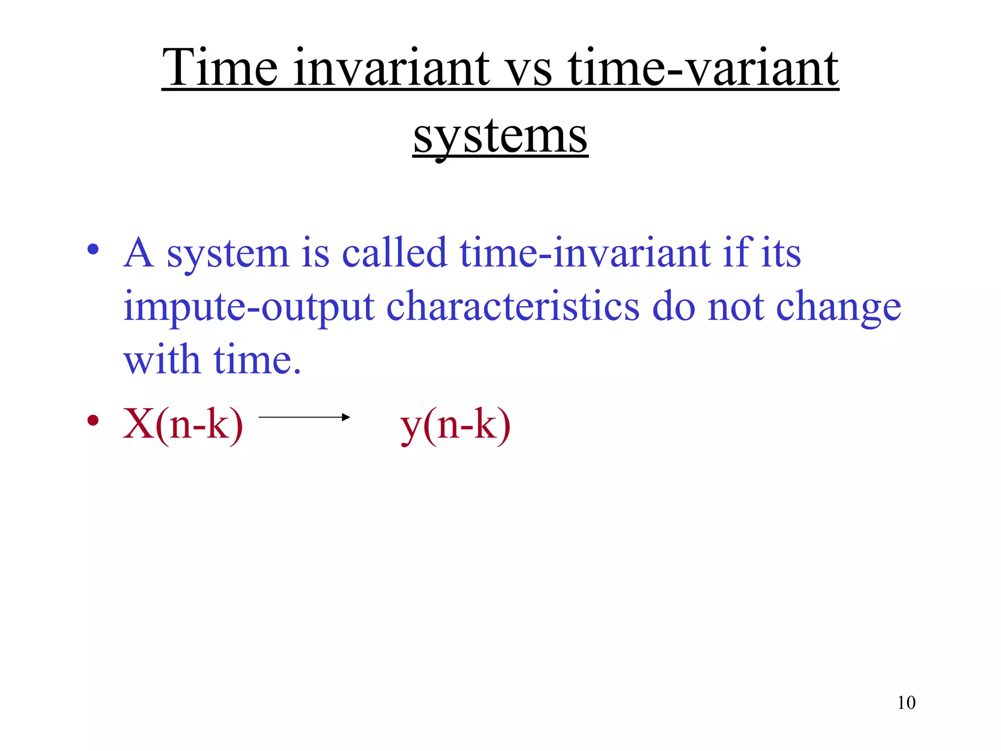 Time invariant vs time-variant
systems
• A system is called time-invariant if its
impute-output characteristics do not change
with time.
• X(n-k)
y(n-k)

10

 