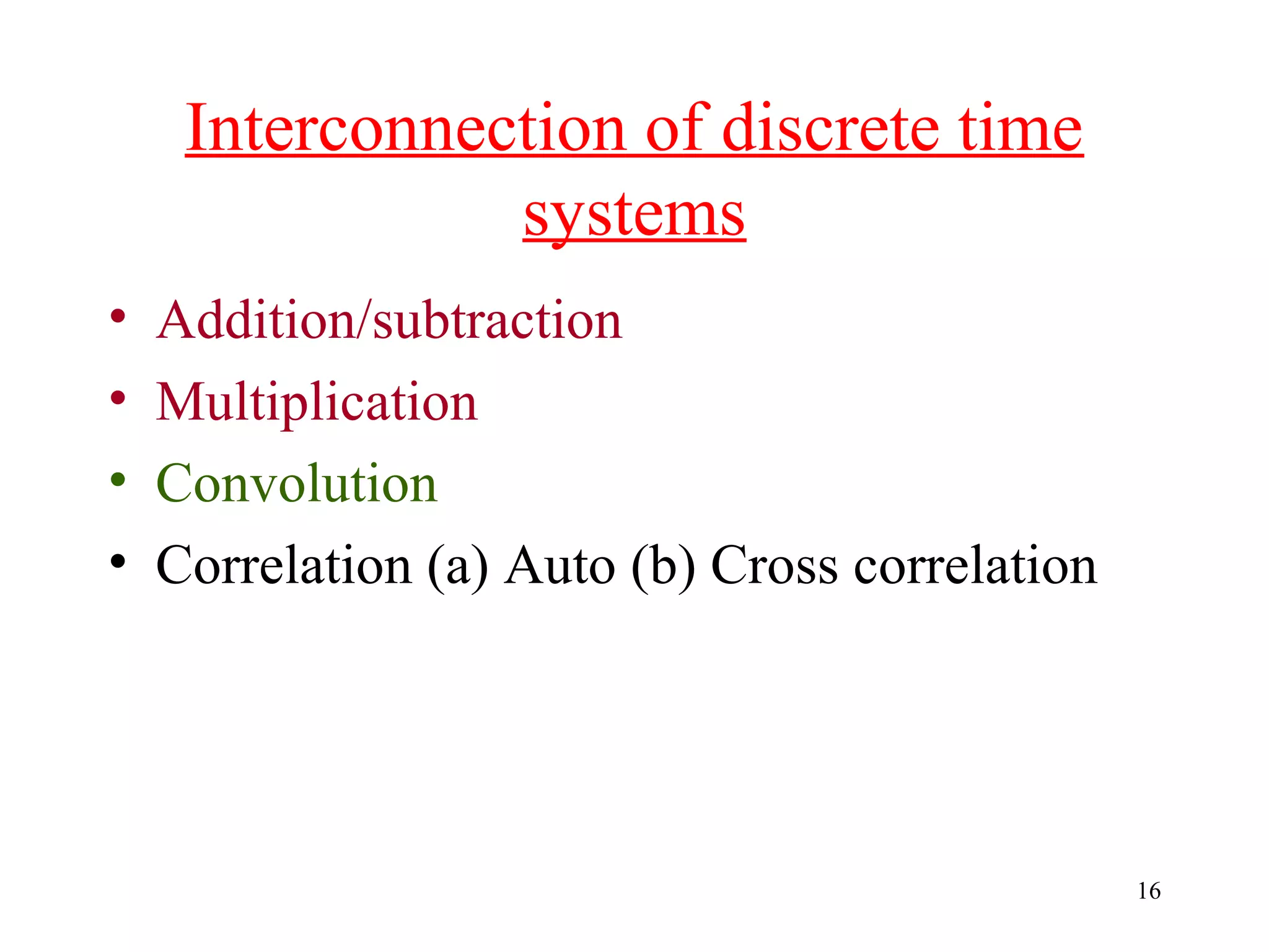 Interconnection of discrete time
systems
•
•
•
•

Addition/subtraction
Multiplication
Convolution
Correlation (a) Auto (b) Cross correlation

16

 