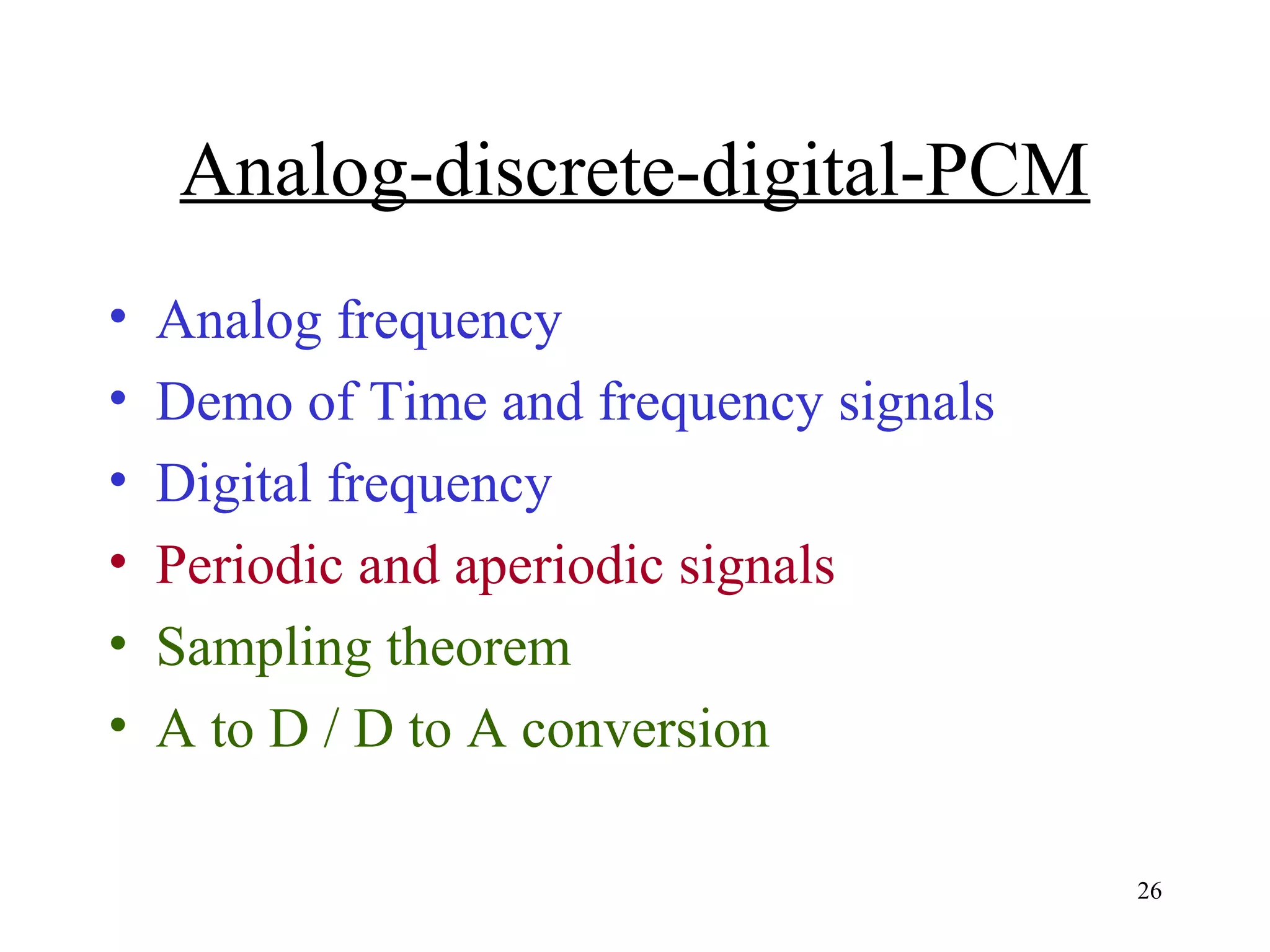 Analog-discrete-digital-PCM
•
•
•
•
•
•

Analog frequency
Demo of Time and frequency signals
Digital frequency
Periodic and aperiodic signals
Sampling theorem
A to D / D to A conversion
26

 