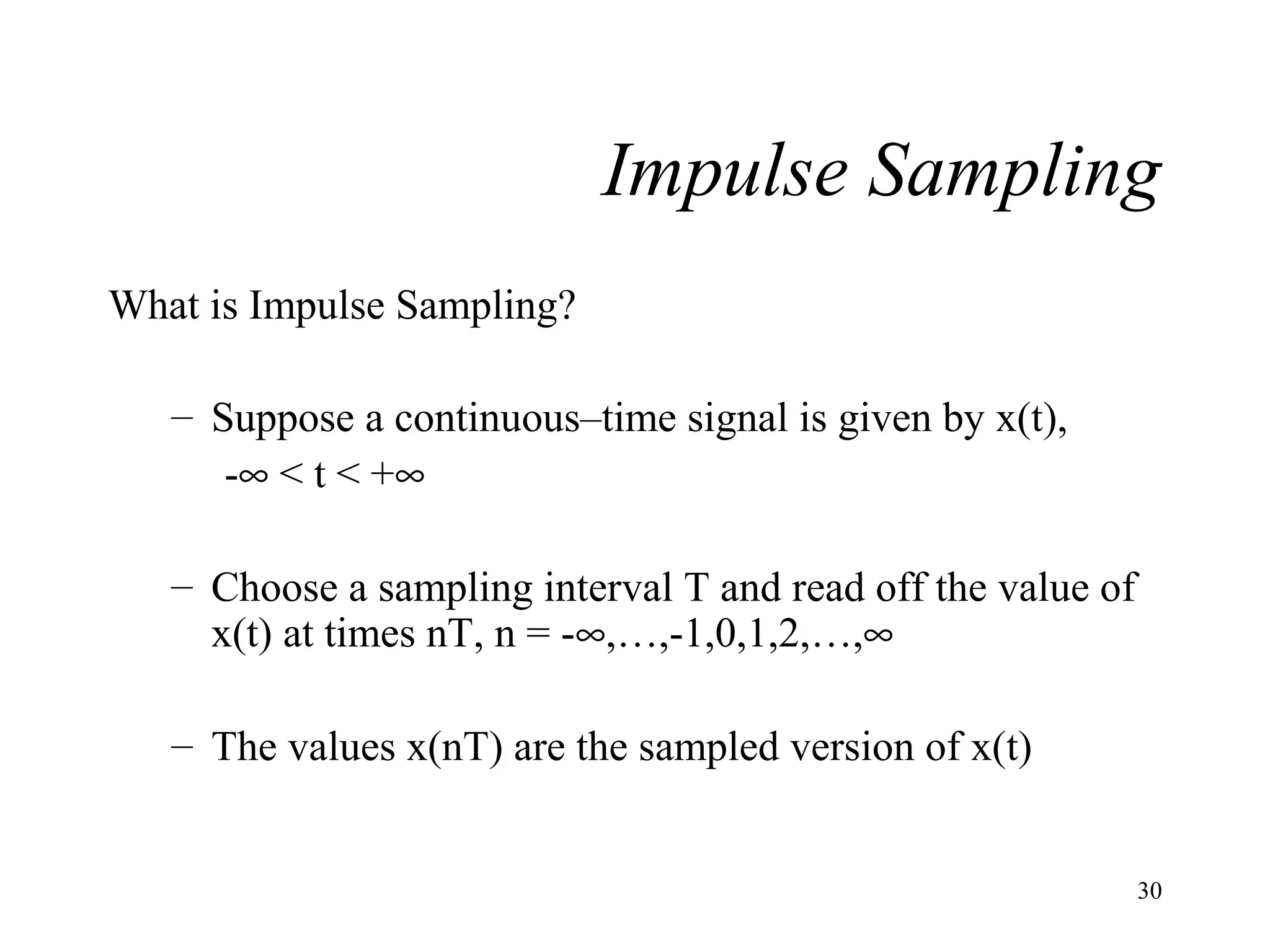 Impulse Sampling
What is Impulse Sampling?
– Suppose a continuous–time signal is given by x(t),
-∞ < t < +∞
– Choose a sampling interval T and read off the value of
x(t) at times nT, n = -∞,…,-1,0,1,2,…,∞
– The values x(nT) are the sampled version of x(t)

30

 