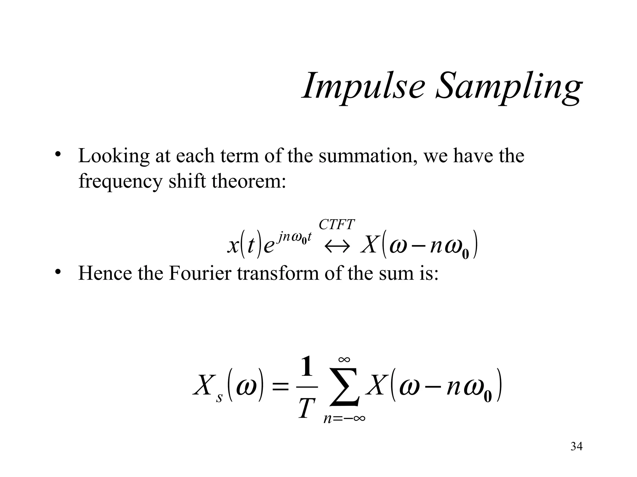 Impulse Sampling
• Looking at each term of the summation, we have the
frequency shift theorem:
CTFT

x( t ) e jnω 0t ↔ X ( ω − nω 0 )

• Hence the Fourier transform of the sum is:

1 ∞
X s ( ω ) = ∑ X ( ω − nω 0 )
T n = −∞
34

 