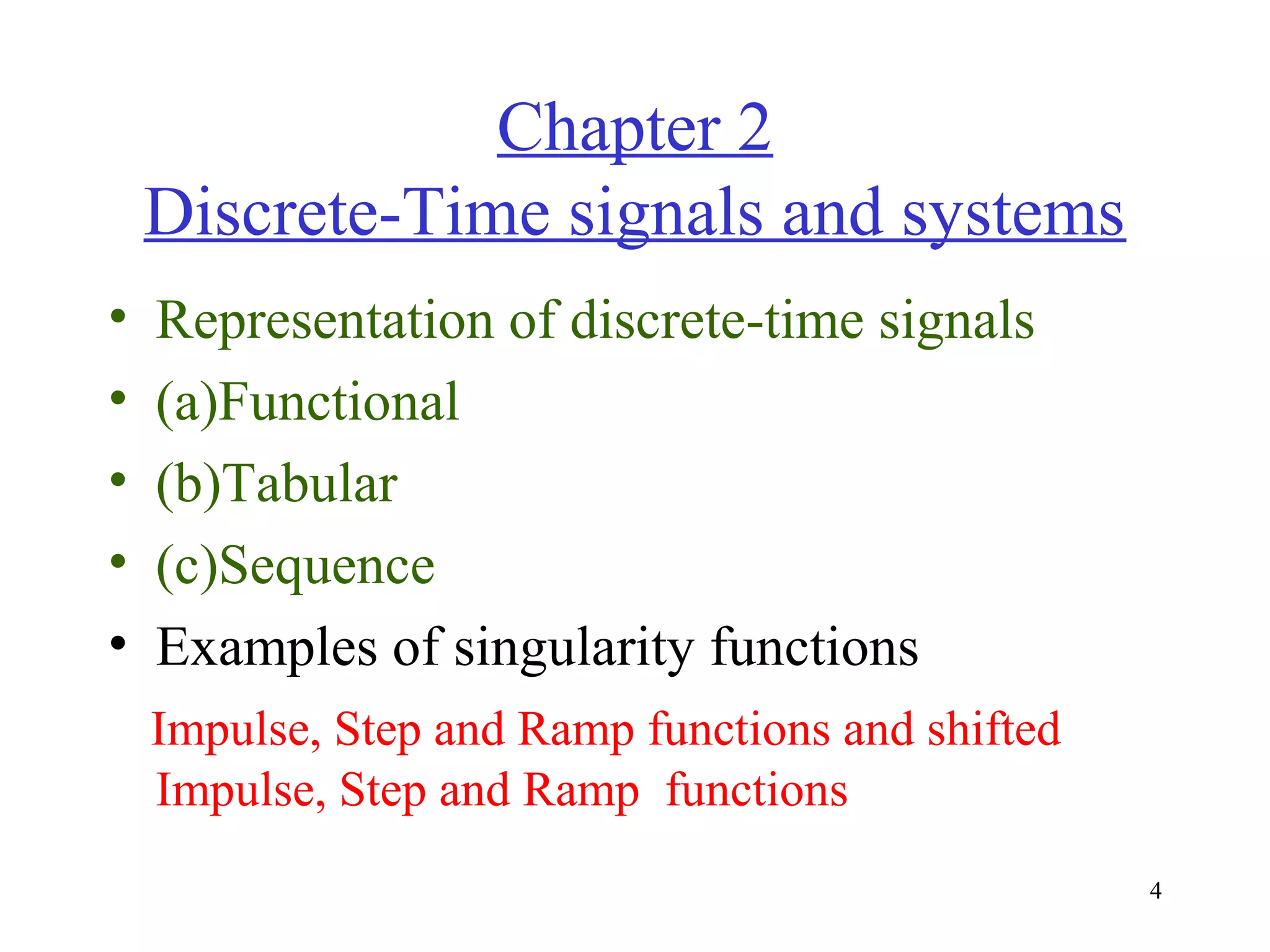 Chapter 2
Discrete-Time signals and systems
•
•
•
•
•

Representation of discrete-time signals
(a)Functional
(b)Tabular
(c)Sequence
Examples of singularity functions
Impulse, Step and Ramp functions and shifted
Impulse, Step and Ramp functions
4

 