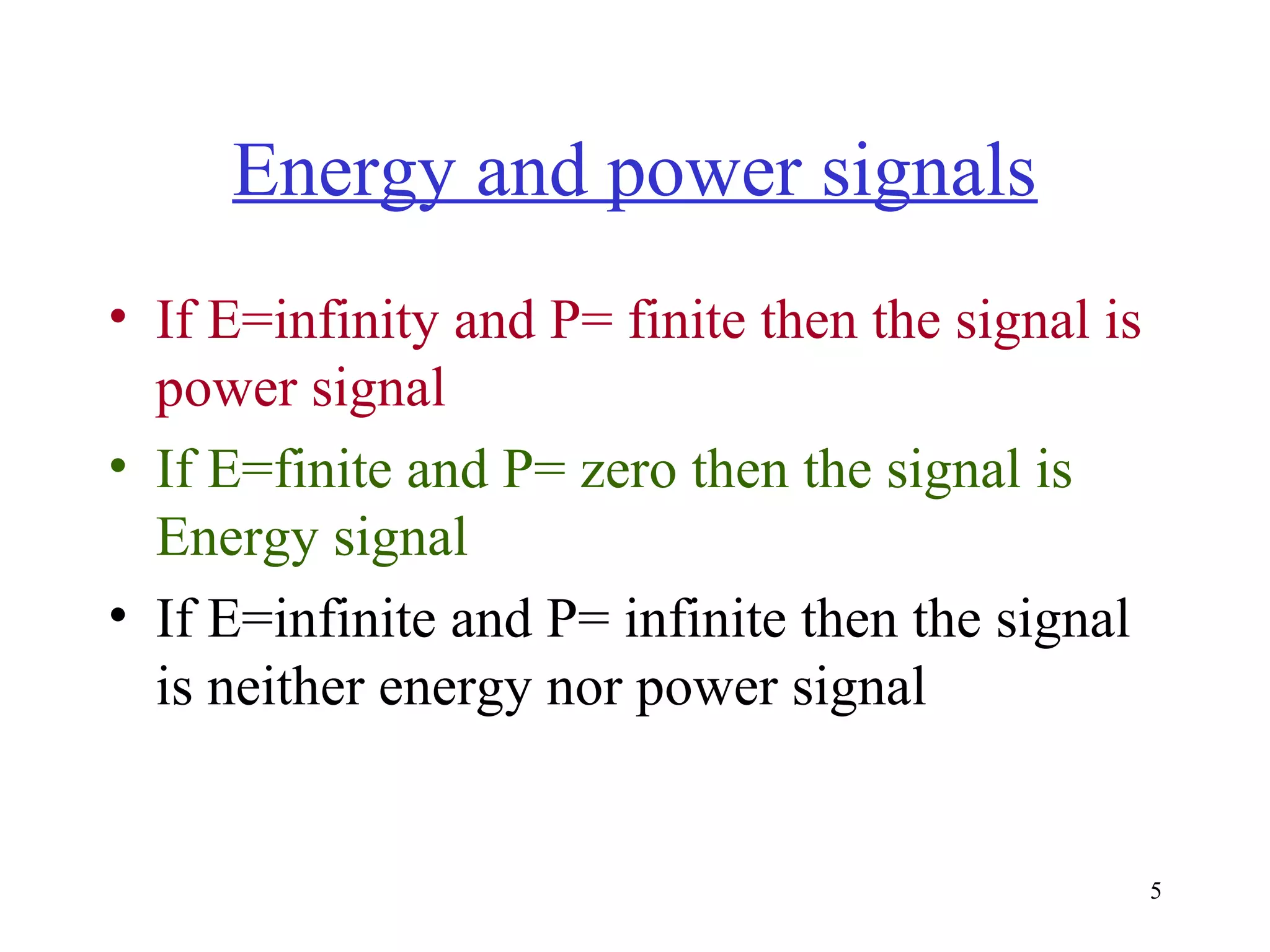 Energy and power signals
• If E=infinity and P= finite then the signal is
power signal
• If E=finite and P= zero then the signal is
Energy signal
• If E=infinite and P= infinite then the signal
is neither energy nor power signal

5

 