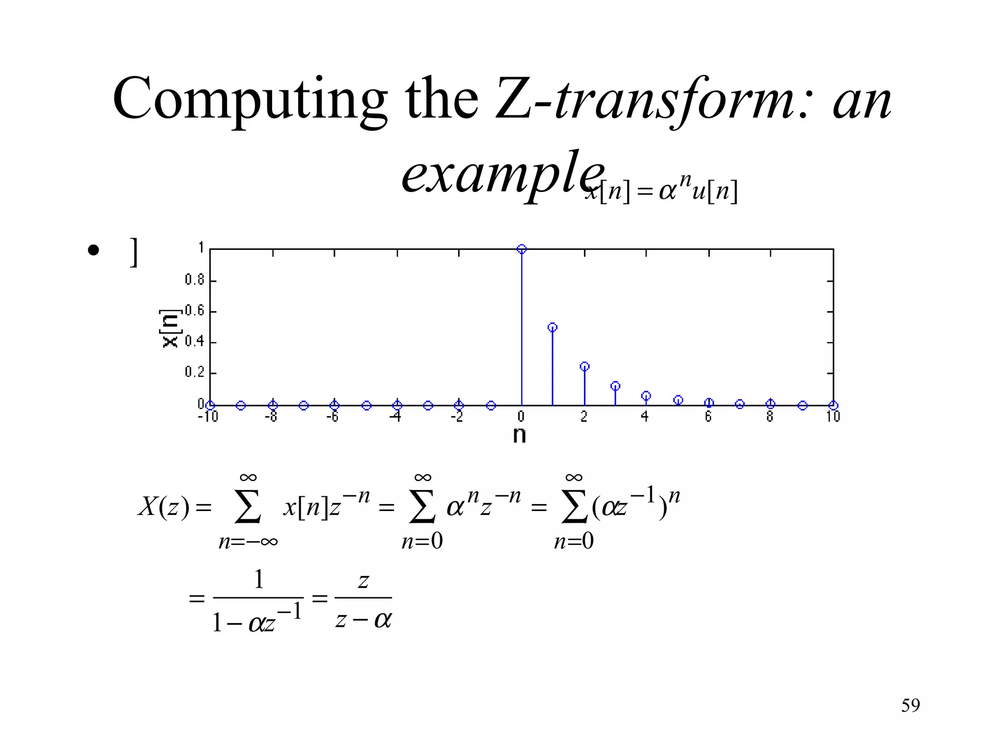 Computing the Z-transform: an
example = α nu[n]
x[n]
• Example 1: Consider the time function

X(z) =

∞

∑

x[n]z −n =

n=−∞

=

1
1− αz

−1 =

∞

∑

n=0

α n z −n =

∞

∑ (αz −1 )n

n=0

z
z −α
59

 