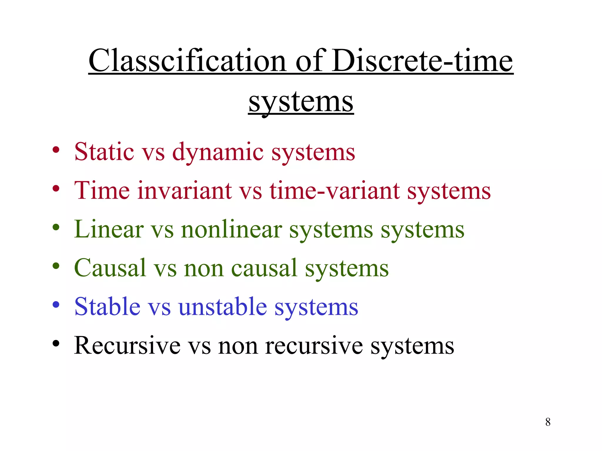 Classcification of Discrete-time
systems
•
•
•
•
•
•

Static vs dynamic systems
Time invariant vs time-variant systems
Linear vs nonlinear systems systems
Causal vs non causal systems
Stable vs unstable systems
Recursive vs non recursive systems
8

 