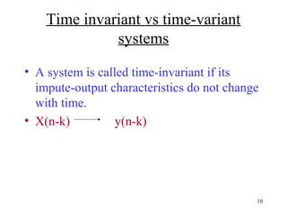 Time invariant vs time-variant
systems
• A system is called time-invariant if its
impute-output characteristics do not change
with time.
• X(n-k)
y(n-k)

10

 