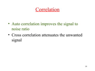 Correlation
• Auto correlation improves the signal to
noise ratio
• Cross correlation attenuates the unwanted
signal

19

 