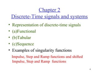 Chapter 2
Discrete-Time signals and systems
•
•
•
•
•

Representation of discrete-time signals
(a)Functional
(b)Tabular
(c)Sequence
Examples of singularity functions
Impulse, Step and Ramp functions and shifted
Impulse, Step and Ramp functions
4

 