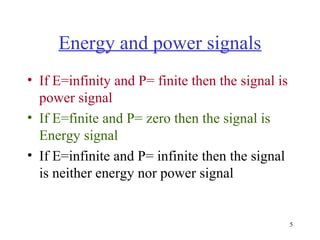 Energy and power signals
• If E=infinity and P= finite then the signal is
power signal
• If E=finite and P= zero then the signal is
Energy signal
• If E=infinite and P= infinite then the signal
is neither energy nor power signal

5

 