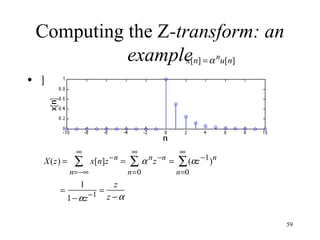 Computing the Z-transform: an
example = α nu[n]
x[n]
• Example 1: Consider the time function

X(z) =

∞

∑

x[n]z −n =

n=−∞

=

1
1− αz

−1 =

∞

∑

n=0

α n z −n =

∞

∑ (αz −1 )n

n=0

z
z −α
59

 
