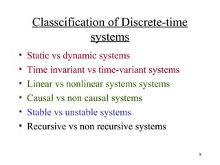 Classcification of Discrete-time
systems
•
•
•
•
•
•

Static vs dynamic systems
Time invariant vs time-variant systems
Linear vs nonlinear systems systems
Causal vs non causal systems
Stable vs unstable systems
Recursive vs non recursive systems
8

 