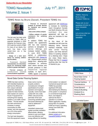 Subscribe to our Newsletter

TDMG Newsletter                                                                                    July 11th, 2011
Volume 2, Issue 1
                                                                                                                                                                          TDMG’s News by
                                                                                                                                                                          Bruno Zoccali,
                                                                                                                                                                          President TDMG Inc
   TDMG News by Bruno Zoccali, President TD MG Inc
                                                                                                                                                                          Please ask us your
                                                   - Thermal & structural                                    agreement with EDAForce
                                                   analysis of acoustic devices                                                                                           questions and give us
                                                                                                             to increase its marketing
                                                   for industrial and process                                                                                             some newsletter
                                                                                                             reach throughout Canada
                                                   applications                                                                                                           ideas
                                                                                                             and North America. We are
                                                   - Data center airflow analysis                            c o nf i d e nt this ne w
                                                                                                                                                                          Let us know what you
                                                   - Airflow analysis of gravity                             agreement will help us
                                                                                                                                                                          think about this
                                                   ventilators for smelting                                  grow our business to new
  The last year has been quite                     application                                                                                                            newsletter
                                                                                                             heights.
  eventful at TDMG. After an
  expected slowdown in 2009                        In addition TDMG has                                      In this issue of the
  following the financial crisis,                  entered into agreements                                   newsletter we will cover the
  2010 was the re-birth of R&D                     with two new business                                     following items: thermal
  for many of our clients. Our                     partners to strengthen its                                interface materials, novel
  work has been quite                              service offerings and                                     data center flooring
  varied—here are a few                            increase market visibility.                               system, and finite element
  examples:                                        In June 2010 TDMG                                         stress & buckling analysis
  - Design of a wrist worn
                                                   signed a collaboration                                    for a shelving rack. I hope
  device for tracking children                     agreement with Design1st                                  you enjoy these topics.
  and the elderly                                  (an Ottawa-based product                                  Please feel free to suggest
  -    Transient        thermal
                                                   design firm) allowing both                                anything else that may be
  characteristics of a thermistor                  companies to enhance                                      of interest to you.
  sensor for monitoring height                     each others services and
  of fluid in grease interceptors                  provide presence in their
  - T hermal   analy sis of                        resp ect ive    reg io na l                                                                                             Inside this issue:
  conduction        cooled                         markets. In April 2011,
  communications equipment                         TDMG signed a business                                                                                                TDMG News                1

                                                                                                                                                                         Novel Data Center        1
  Novel Data Center Flooring System                                                                                                                                      Flooring System
  TDMG has been working                            these rooms must be                                       Units located in an adjacent                                Thermal Interface        2
  with Interstitial Systems to                     properly cooled to                                        mechanical equipment room.                                  Considerations
  optimize the efficiency of                       manufacturers’ stringent                                  TDMG has provided
  their unique multi-level                         specifications for proper                                 significant CFD data                                        Finite Element           3
  raised floor distribution                        operation and longevity.                                  demonstrtaing the efficiency                                Stress & Buckling
  system for Data Centers.                         Typically, rooms have been                                of the system in comparison                                 Analysis for a
  Data Centers are used to                         cooled with very costly                                   to conventional single level                                Shelving Rack
  house IT Equipment for                           CRAC units around the                                     floors, and helped to
  everything from banking                          perimeter of the room                                     optimize the AHU’s
  systems, to air traffic control                  consuming valuable space                                  operation in a Central
                                                                                                                                                                            Interstitial System
  centers. The last decade                         that would otherwise be                                   Station application, thereby,
  has seen tremendous                              used by additional IT                                     saving 46% of a specific
  increases in energy                              equipment.                                                9,000 sq ft room’s operating
  consumption by data                                                                                        energy (over $300,000
                                                   Interstitial’s pressurized
  centers, and now represent                                                                                 annually).
                                                   system provides ventilation
  up to 2% of the world’s
                                                   effectiveness, allowing                                   For additional information
  energy consumption.
                                                   owners to use much larger,                                please contact us or
  The high heat dissipation                        more cost effective and                                   Interstitial Systems directly.
  from this equipment means                        energy efficient Air Handling

C o p y r i g h t © T D M G I n c | 1 0 0 A l e xi s N i h o n , s u i t e 1 0 2 , S t L a u r e n t Q c , H 4 M 2 N 6 | T e l : ( 5 1 4 ) 3 8 1 - 9 1 1 5 | i n f o @ t d m g i n c . c o m   P. 1
                                                      If you wish to unsubscribe, please e-mail us at info@tdmginc.com and add the words “unsubscribe” to your subject
 