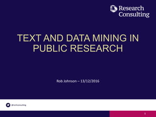 TEXT AND DATA MINING IN
PUBLIC RESEARCH
Rob Johnson – 13/12/2016
1
 