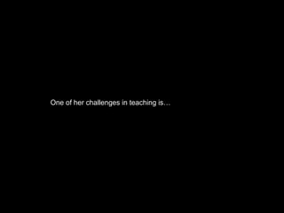 One of her challenges in teaching is…
 