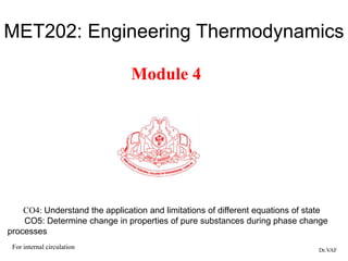 MET202: Engineering Thermodynamics
Module 4
Dr.VAF
For internal circulation
CO4: Understand the application and limitations of different equations of state
CO5: Determine change in properties of pure substances during phase change
processes
 