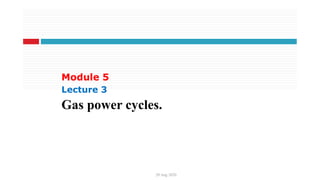 Module 5
Lecture 3
20 Aug 2020
Gas power cycles.
 