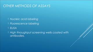 OTHER METHODS OF ASSAYS
 Nucleic acid labeling
 Fluorescence labeling
 ELISA
 High throughput screening wells coated with
antibodies.
 