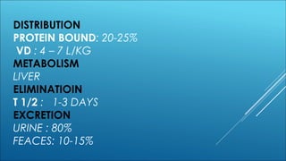 DISTRIBUTION
PROTEIN BOUND: 20-25%
VD : 4 – 7 L/KG
METABOLISM
LIVER
ELIMINATIOIN
T 1/2 : 1-3 DAYS
EXCRETION
URINE : 80%
FEACES: 10-15%
 