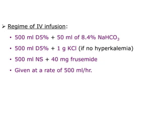  Regime of IV infusion:
• 500 ml D5% + 50 ml of 8.4% NaHCO3
• 500 ml D5% + 1 g KCl (if no hyperkalemia)
• 500 ml NS + 40 mg frusemide
• Given at a rate of 500 ml/hr.
 