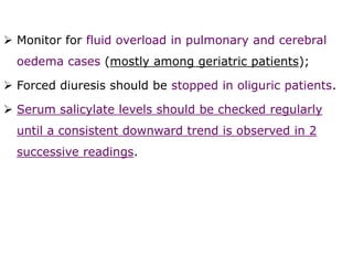  Monitor for fluid overload in pulmonary and cerebral
oedema cases (mostly among geriatric patients);
 Forced diuresis should be stopped in oliguric patients.
 Serum salicylate levels should be checked regularly
until a consistent downward trend is observed in 2
successive readings.
 