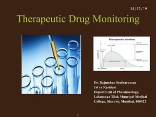 Therapeutic Drug Monitoring
Dr. Rajmohan Seetharaman
1st yr Resident
Department of Pharmacology,
Lokmanya Tilak Muncipal Medical
College, Sion (w), Mumbai, 400022
1
14/12/19
 