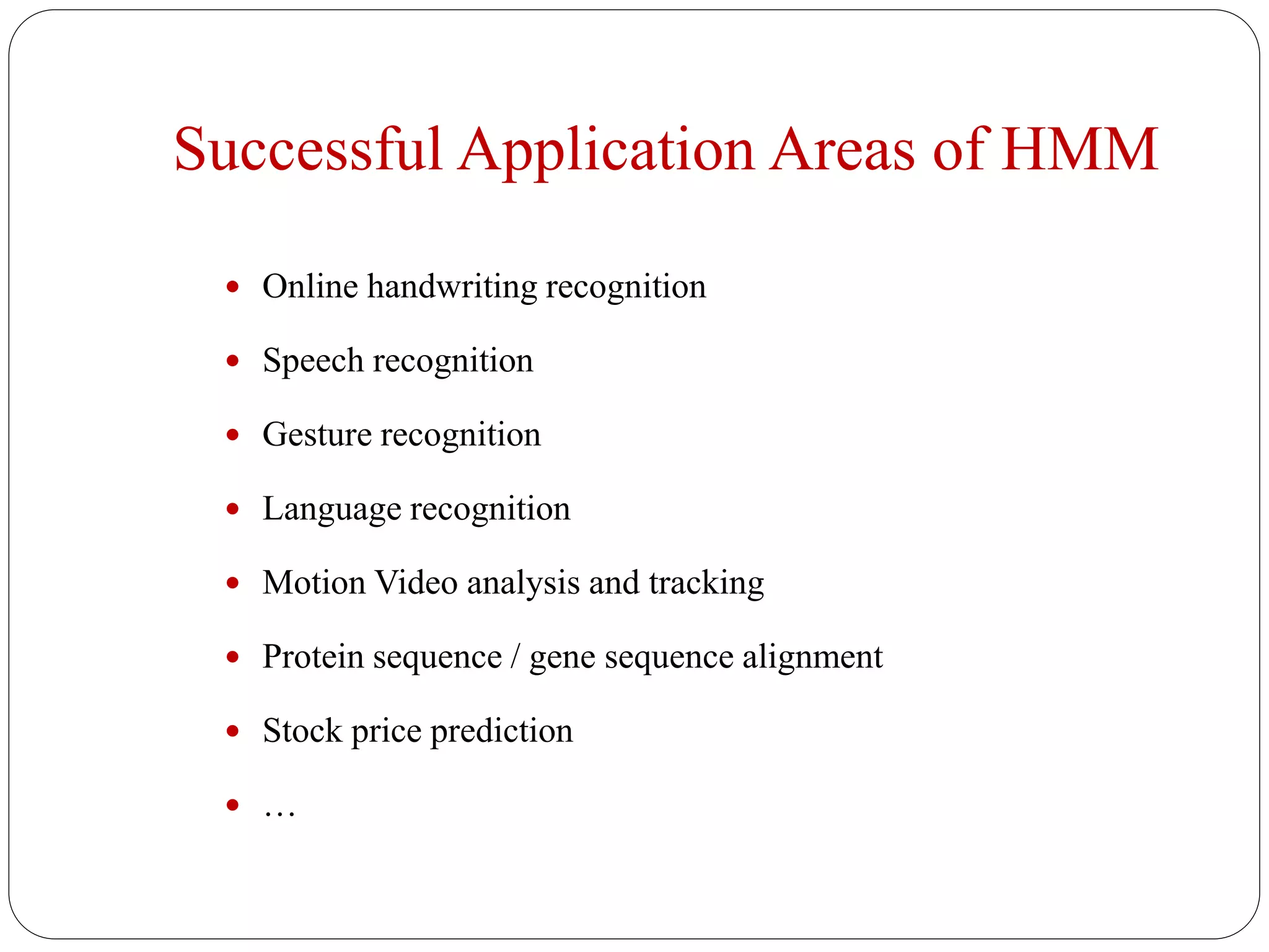 Successful Application Areas of HMM
 Online handwriting recognition
 Speech recognition
 Gesture recognition
 Language recognition
 Motion Video analysis and tracking
 Protein sequence / gene sequence alignment
 Stock price prediction
 …
 