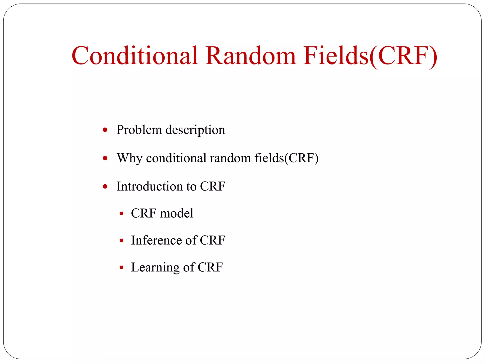 Conditional Random Fields(CRF)
 Problem description
 Why conditional random fields(CRF)
 Introduction to CRF
 CRF model
 Inference of CRF
 Learning of CRF
 