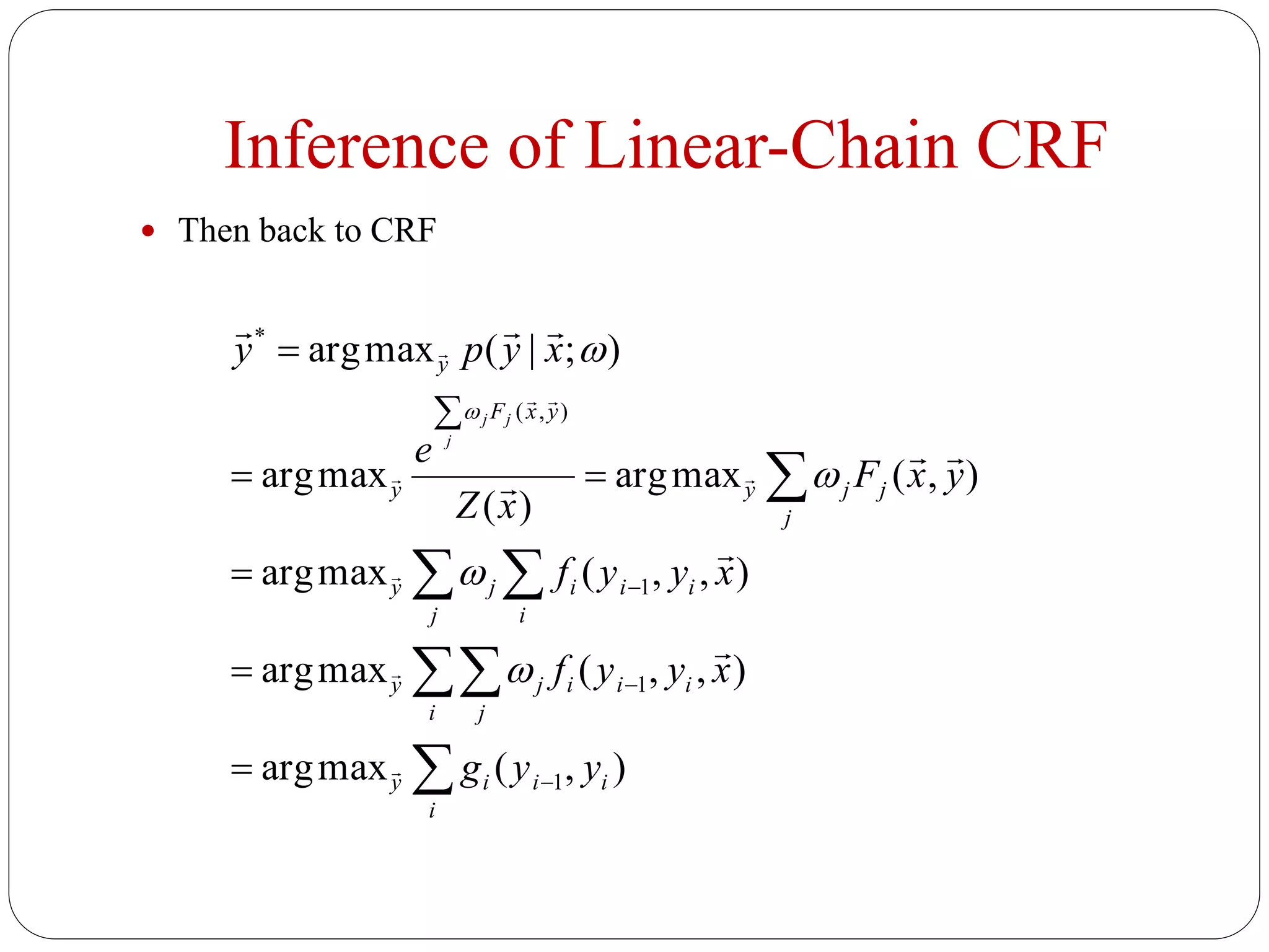 Inference of Linear-Chain CRF
 Then back to CRF


 











i
iiiy
i j
iiijy
j i
iiijy
j
jjy
yxF
y
y
yyg
xyyf
xyyf
yxF
xZ
e
xypy
j
jj
),(maxarg
),,(maxarg
),,(maxarg
),(maxarg
)(
maxarg
);|(maxarg
1
1
1
),(
*

















 