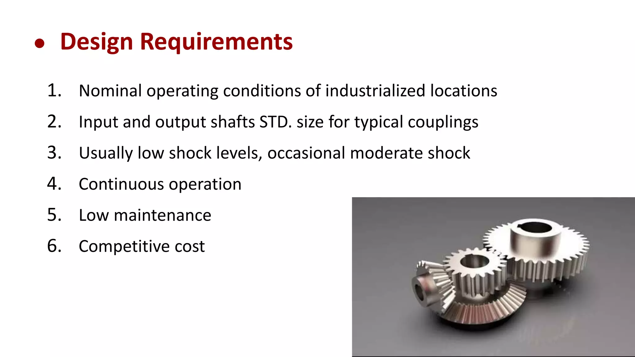 ● Design Requirements
1. Nominal operating conditions of industrialized locations
2. Input and output shafts STD. size for typical couplings
3. Usually low shock levels, occasional moderate shock
4. Continuous operation
5. Low maintenance
6. Competitive cost
 