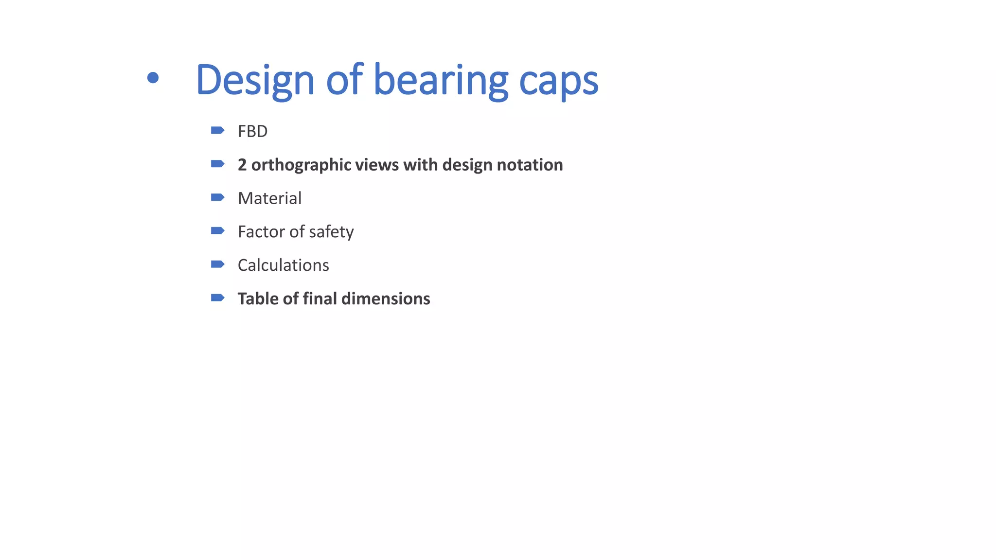 • Design of bearing caps
 FBD
 2 orthographic views with design notation
 Material
 Factor of safety
 Calculations
 Table of final dimensions
 