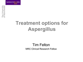 Treatment options for
     Aspergillus


         Tim Felton
   MRC Clinical Research Fellow
 