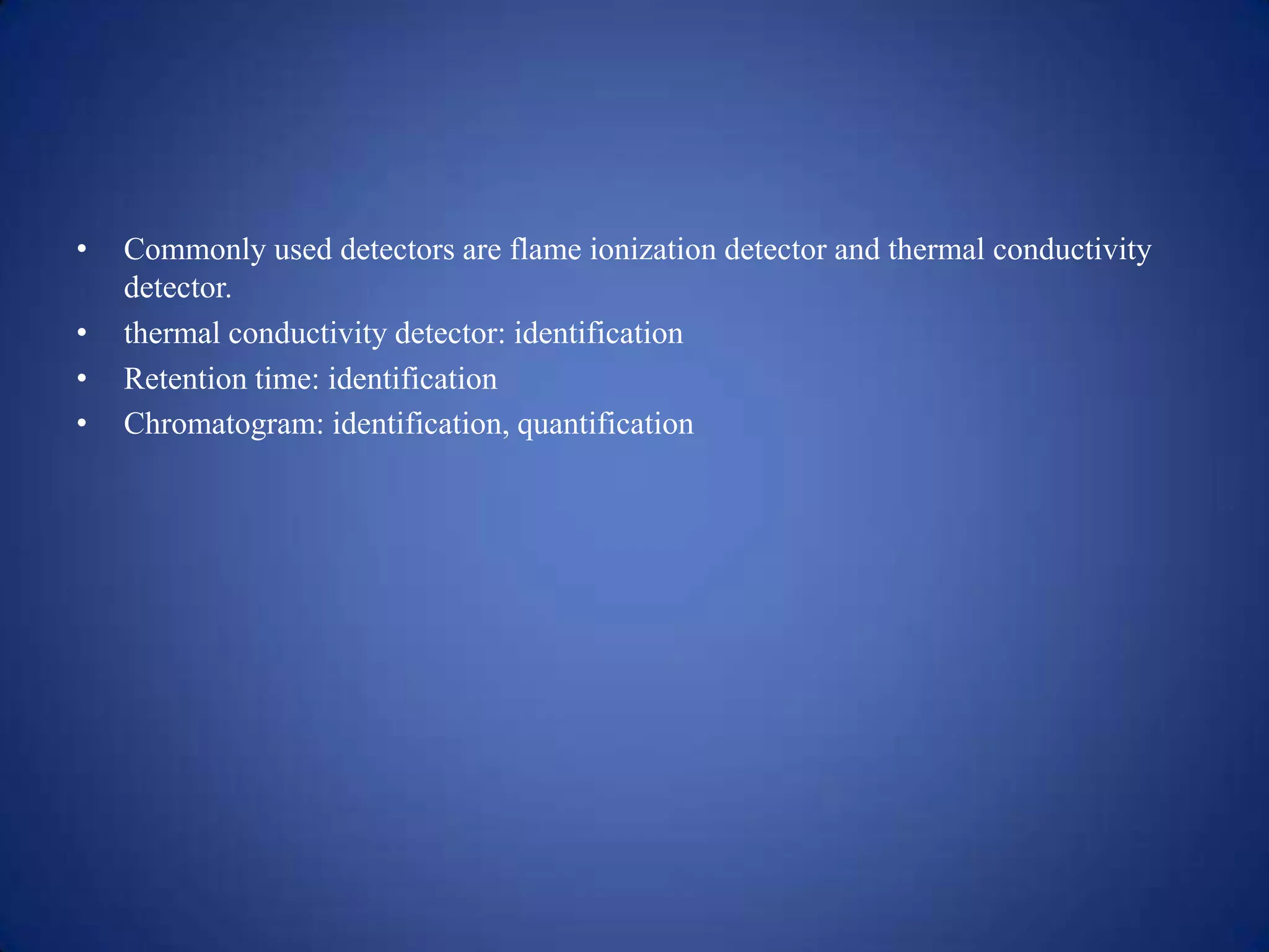 •

•
•
•

Commonly used detectors are flame ionization detector and thermal conductivity
detector.
thermal conductivity detector: identification
Retention time: identification
Chromatogram: identification, quantification

 