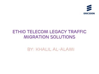 ethio Telecom Legacy Traffic
Migration Solutions
BY: Khalil Al-alami
 