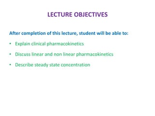 LECTURE OBJECTIVES
After completion of this lecture, student will be able to:
• Explain clinical pharmacokinetics
• Discuss linear and non linear pharmacokinetics
• Describe steady state concentration
 