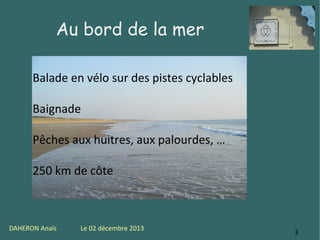 Au bord de la mer
Balade en vélo sur des pistes cyclables
Baignade
Pêches aux huitres, aux palourdes, …
250 km de côte

DAHERON Anaïs

Le 02 décembre 2013

3

 