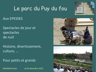 Le parc du Puy du fou
Aux EPESSES
Spectacles de jour et
spectacles
de nuit
Histoire, divertissement,
culture, …
Pour petits et grands
DAHERON Anaïs

Le 02 décembre 2013

5

 
