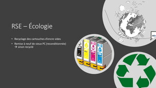 RSE – Écologie
• Recyclage des cartouches d’encre vides
• Remise à neuf de vieux PC (reconditionnée)
 sinon recyclé
 