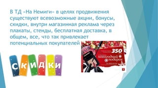 В ТД «На Немиги» в целях продвижения
существуют всевозможные акции, бонусы,
скидки, внутри магазинная реклама через
плакаты, стенды, бесплатная доставка, в
общем, все, что так привлекает
потенциальных покупателей
 