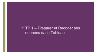 + TP 1 – Préparer et Recoder ses
données dans Tableau
 