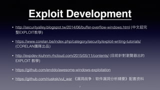 Exploit Development
• http://securityalley.blogspot.tw/2014/06/buffer-overﬂow-windows.html (
EXPLOIT )
• https://www.corelan.be/index.php/category/security/exploit-writing-tutorials/
(CORELAN )
• http://expdev-kiuhnm.rhcloud.com/2015/05/11/contents/ (
EXPLOIT )
• https://github.com/enddo/awesome-windows-exploitation
• https://github.com/riusksk/vul_war
7
 